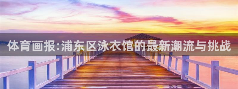 球友体育免费看nba：体育画报:浦东区泳衣馆的最新潮流与挑战