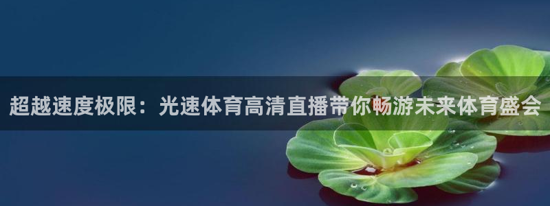 球友直播在线直播：超越速度极限：光速体育高清直播带你畅游未来体育盛会