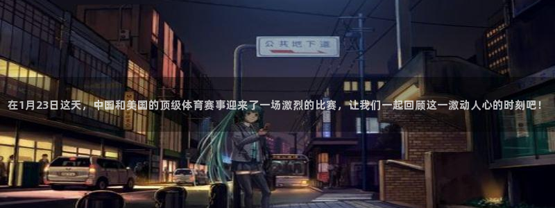 球友体育在线直播观看：在1月23日这天，中国和美国的顶级体育赛事迎来了一场激烈的比赛，让我们一起回顾这一激动人心的时刻吧！