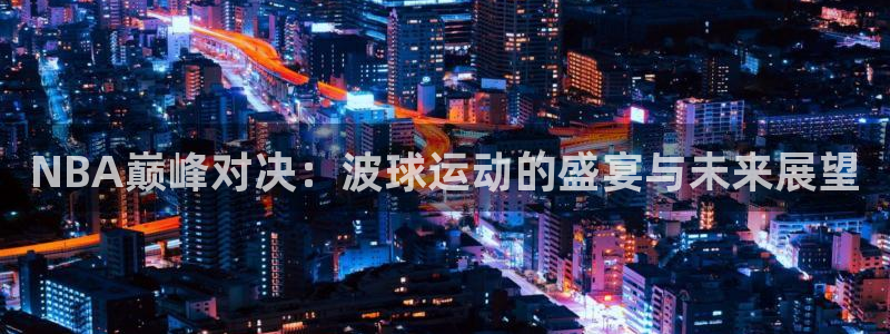 球友直播app：NBA巅峰对决：波球运动的盛宴与未来展望