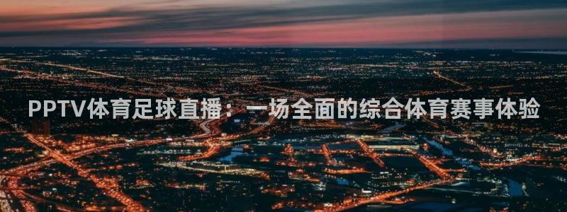 球友体育app免费看球：PPTV体育足球直播：一场全面的综合体育赛事体验